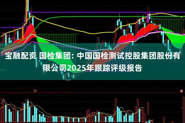 宝融配资 国检集团: 中国国检测试控股集团股份有限公司2025年跟踪评级报告