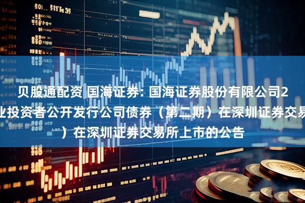 贝股通配资 国海证券: 国海证券股份有限公司2025年面向专业投资者公开发行公司债券（第二期）在深圳证券交易所上市的公告
