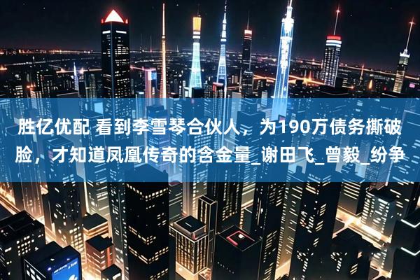 胜亿优配 看到李雪琴合伙人，为190万债务撕破脸，才知道凤凰传奇的含金量_谢田飞_曾毅_纷争