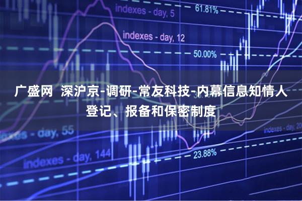 广盛网  深沪京-调研-常友科技-内幕信息知情人登记、报备和保密制度
