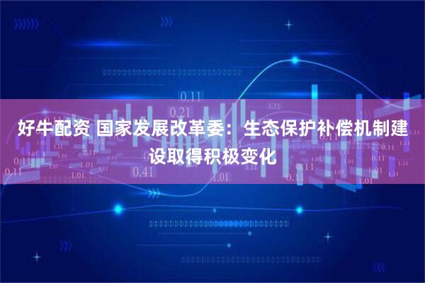 好牛配资 国家发展改革委：生态保护补偿机制建设取得积极变化