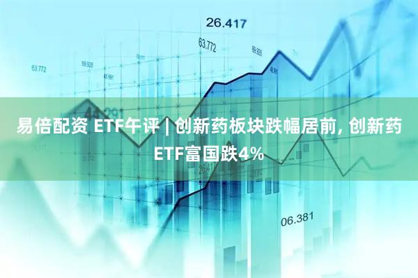 易倍配资 ETF午评 | 创新药板块跌幅居前, 创新药ETF富国跌4%