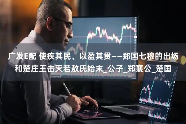 广发E配 使疾其民、以盈其贯——郑国七穆的出场和楚庄王击灭若敖氏始末_公子_郑襄公_楚国