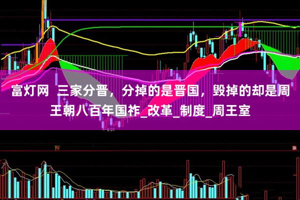富灯网  三家分晋，分掉的是晋国，毁掉的却是周王朝八百年国祚_改革_制度_周王室