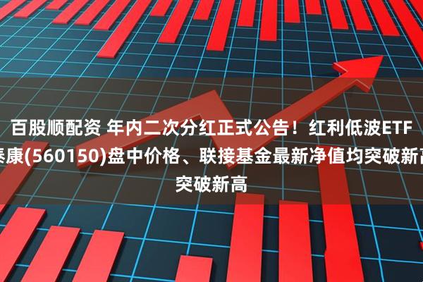 百股顺配资 年内二次分红正式公告！红利低波ETF泰康(560150)盘中价格、联接基金最新净值均突破新高