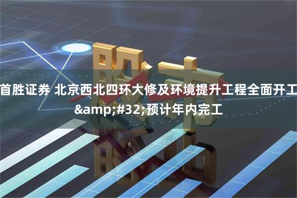 首胜证券 北京西北四环大修及环境提升工程全面开工&#32;预计年内完工
