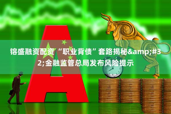 镕盛融资配资 “职业背债”套路揭秘&#32;金融监管总局发布风险提示