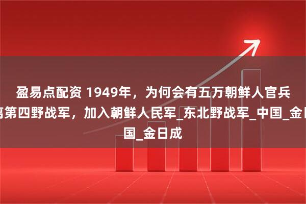盈易点配资 1949年，为何会有五万朝鲜人官兵脱离第四野战军，加入朝鲜人民军_东北野战军_中国_金日成