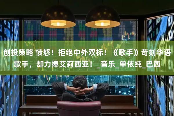 创投策略 愤怒！拒绝中外双标！《歌手》苛刻华语歌手，却力捧艾莉西亚！_音乐_单依纯_巴西