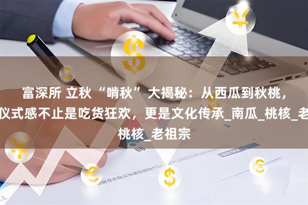 富深所 立秋 “啃秋” 大揭秘：从西瓜到秋桃，这波仪式感不止是吃货狂欢，更是文化传承_南瓜_桃核_老祖宗