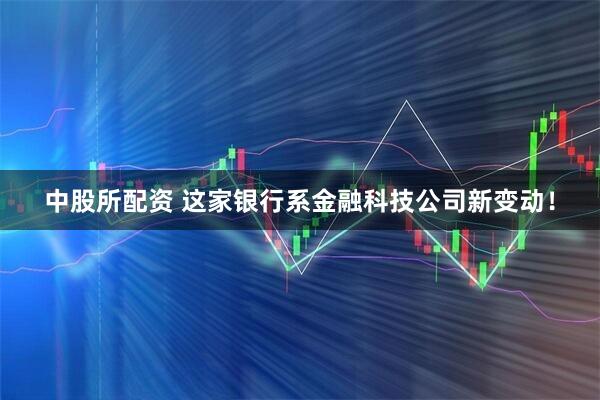 中股所配资 这家银行系金融科技公司新变动！