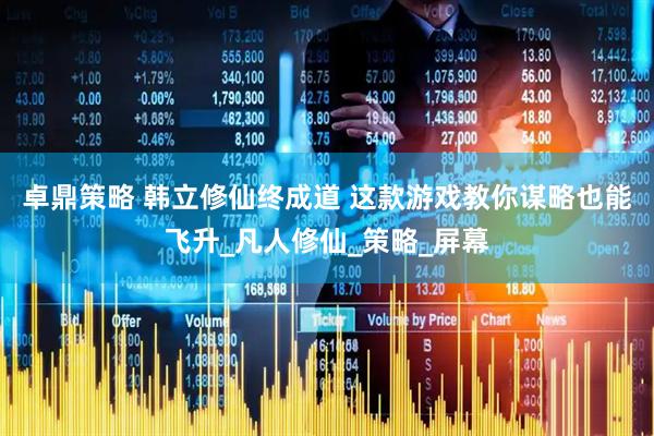 卓鼎策略 韩立修仙终成道 这款游戏教你谋略也能飞升_凡人修仙_策略_屏幕
