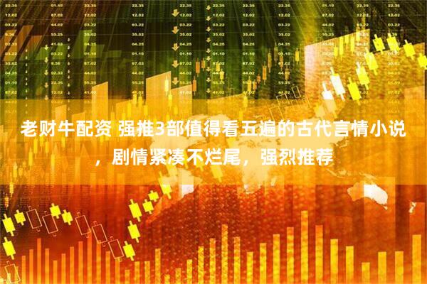老财牛配资 强推3部值得看五遍的古代言情小说，剧情紧凑不烂尾，强烈推荐