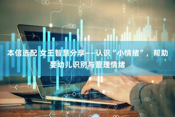 本信选配 女王智慧分享——认识“小情绪”，帮助婴幼儿识别与管理情绪