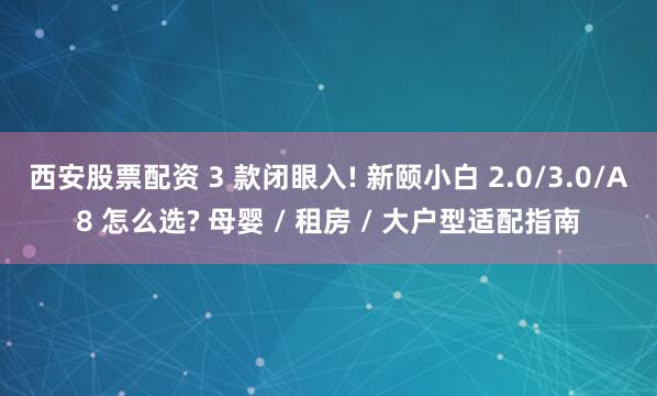 西安股票配资 3 款闭眼入! 新颐小白 2.0/3.0/A8 怎么选? 母婴 / 租房 / 大户型适配指南