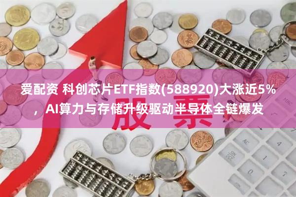爱配资 科创芯片ETF指数(588920)大涨近5%，AI算力与存储升级驱动半导体全链爆发