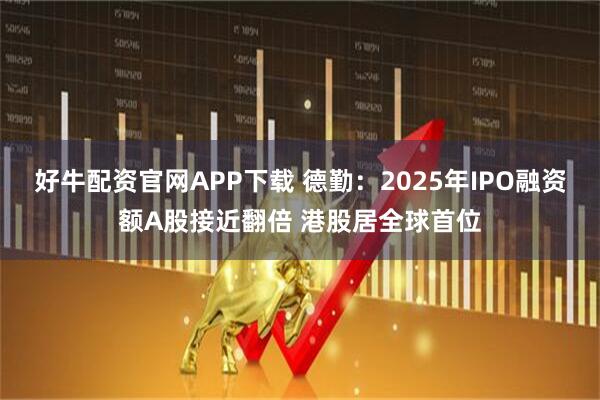 好牛配资官网APP下载 德勤:2025年IPO融资额A股接近翻倍 港股居全球首位
