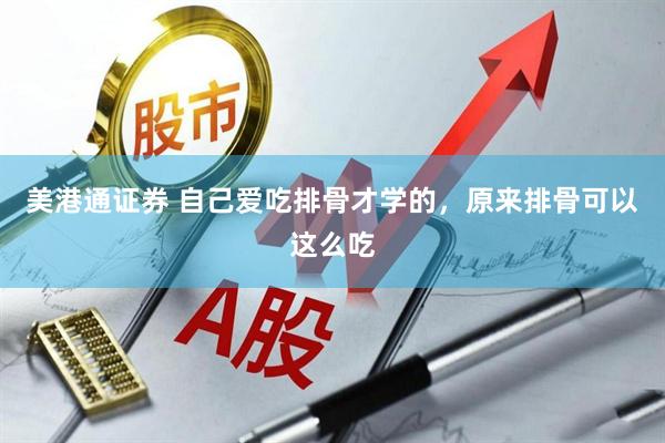 美港通证券 自己爱吃排骨才学的，原来排骨可以这么吃