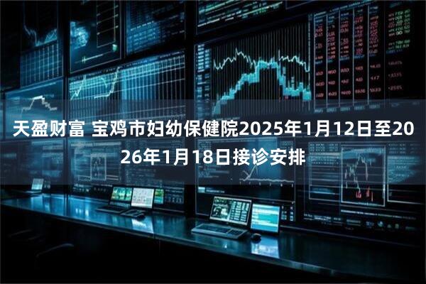 天盈财富 宝鸡市妇幼保健院2025年1月12日至2026年1月18日接诊安排