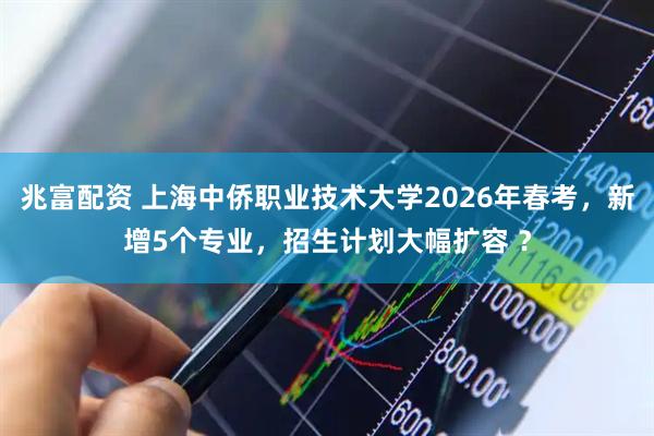 兆富配资 上海中侨职业技术大学2026年春考，新增5个专业，招生计划大幅扩容 ？