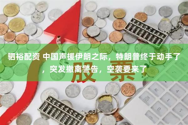 驷裕配资 中国声援伊朗之际，特朗普终于动手了，突发撤离警告，空袭要来了