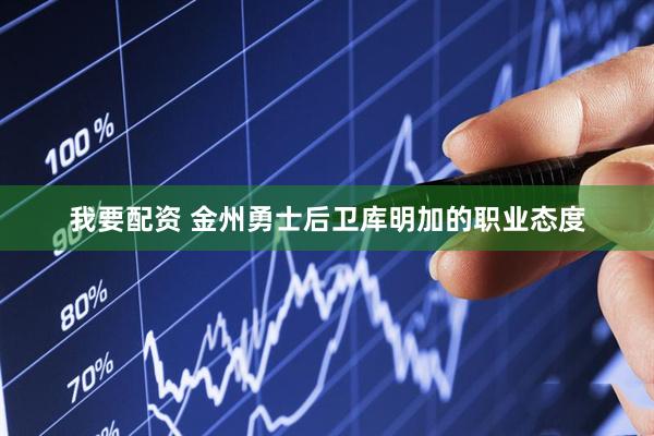 我要配资 金州勇士后卫库明加的职业态度