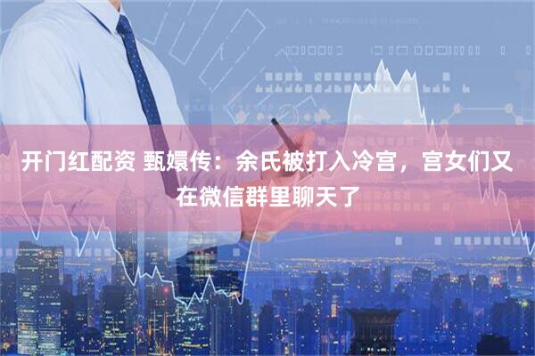 开门红配资 甄嬛传：余氏被打入冷宫，宫女们又在微信群里聊天了