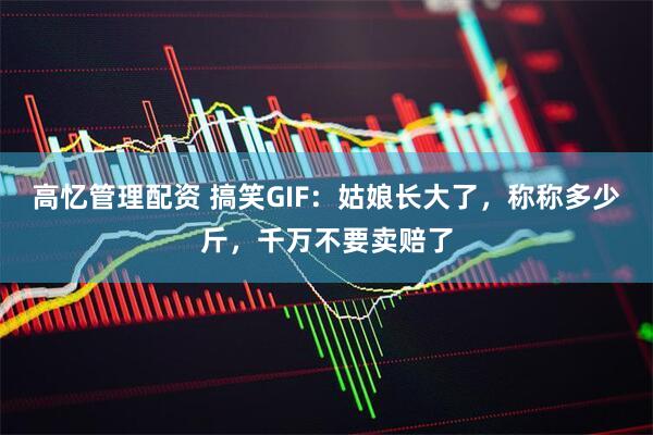 高忆管理配资 搞笑GIF：姑娘长大了，称称多少斤，千万不要卖赔了