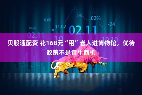 贝股通配资 花168元“租”老人进博物馆，优待政策不是黄牛商机