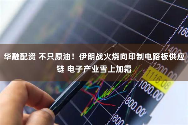 华融配资 不只原油！伊朗战火烧向印制电路板供应链 电子产业雪上加霜